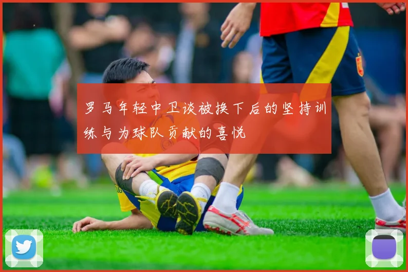 罗马年轻中卫谈被换下后的坚持训练与为球队贡献的喜悦