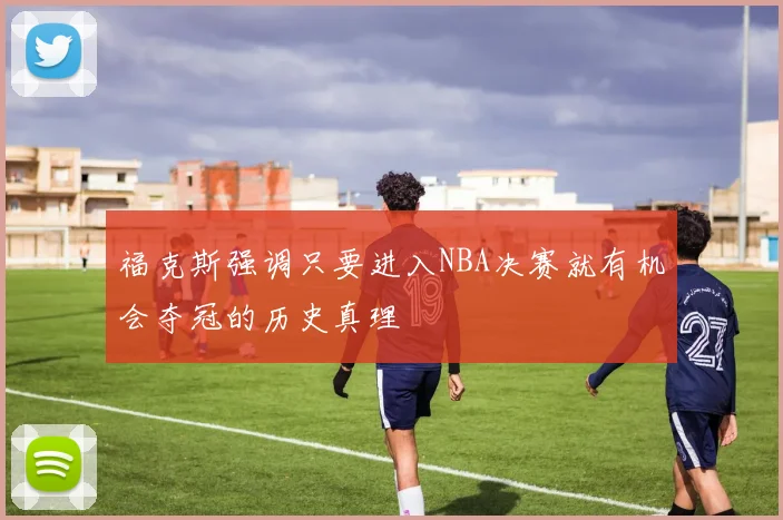 福克斯强调只要进入NBA决赛就有机会夺冠的历史真理