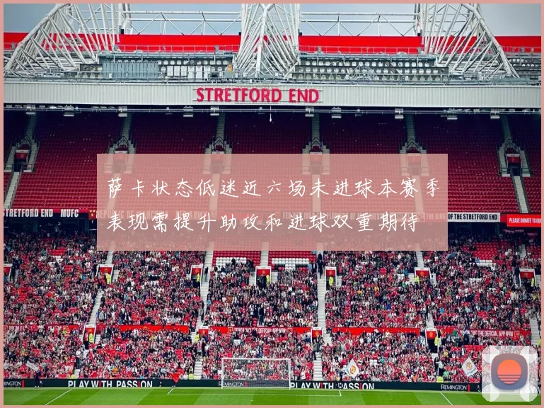 萨卡状态低迷近六场未进球本赛季表现需提升助攻和进球双重期待