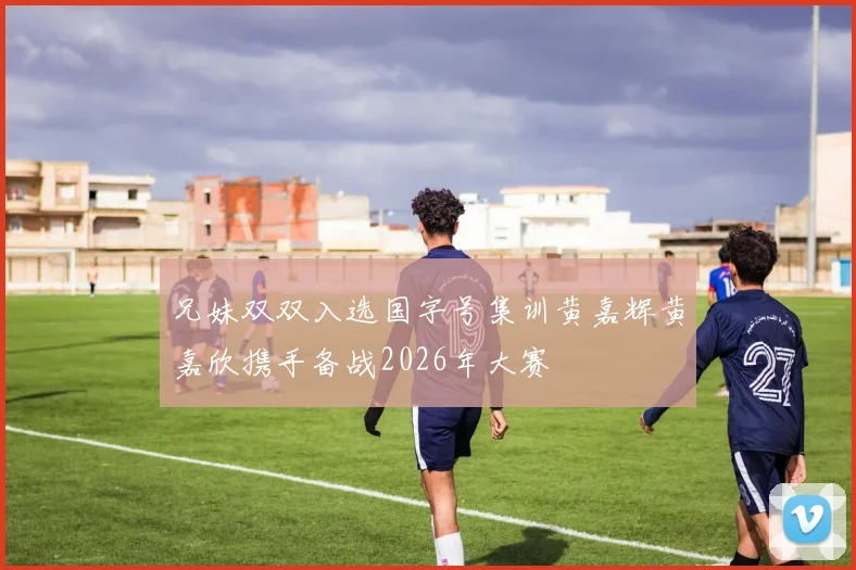 兄妹双双入选国字号集训黄嘉辉黄嘉欣携手备战2026年大赛