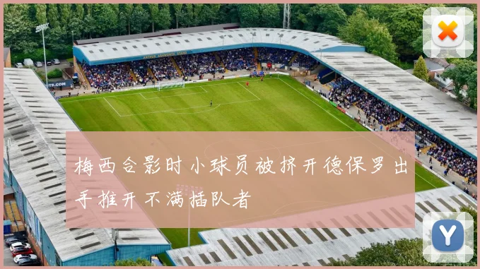 梅西合影时小球员被挤开德保罗出手推开不满插队者