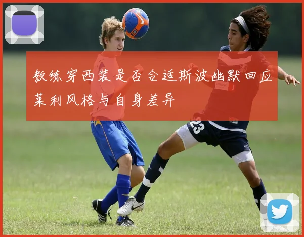 教练穿西装是否合适斯波幽默回应莱利风格与自身差异