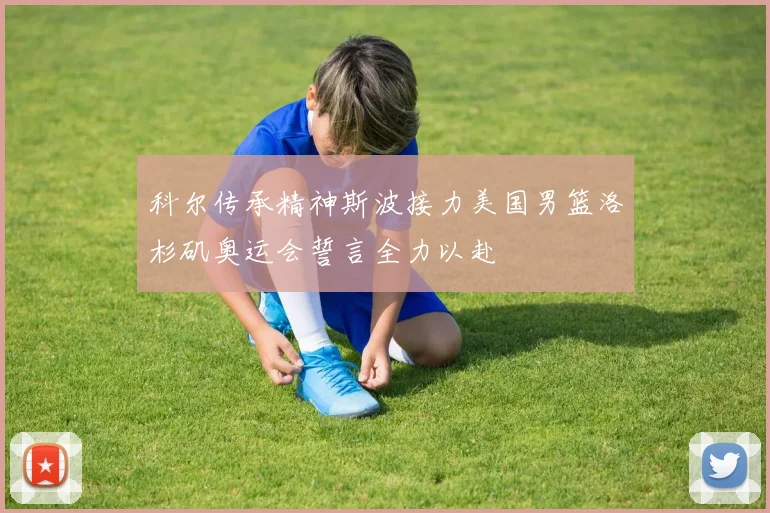 科尔传承精神斯波接力美国男篮洛杉矶奥运会誓言全力以赴