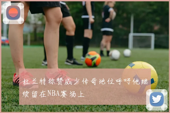 杜兰特称赞威少传奇地位呼吁他继续留在NBA赛场上