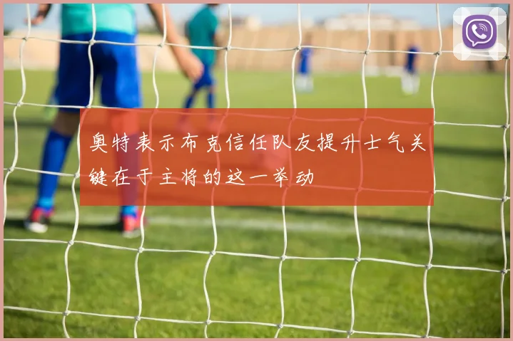 奥特表示布克信任队友提升士气关键在于主将的这一举动