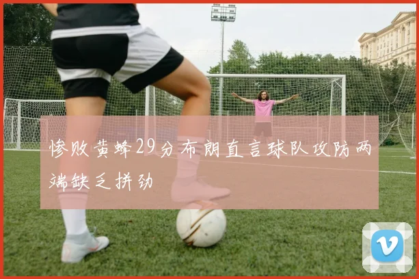 惨败黄蜂29分布朗直言球队攻防两端缺乏拼劲