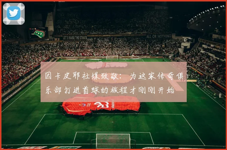 因卡皮耶社媒致敬：为这家传奇俱乐部打进首球的旅程才刚刚开始