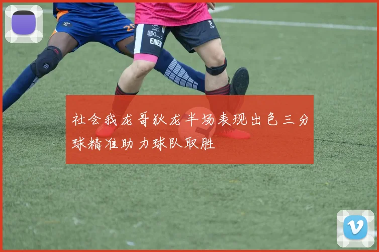 社会我龙哥狄龙半场表现出色三分球精准助力球队取胜