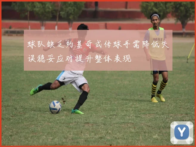 球队缺乏约基奇式传球手需降低失误稳妥应对提升整体表现