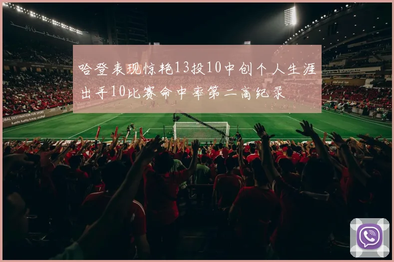 哈登表现惊艳13投10中创个人生涯出手10比赛命中率第二高纪录