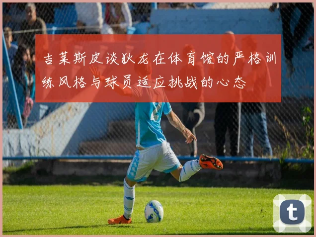 吉莱斯皮谈狄龙在体育馆的严格训练风格与球员适应挑战的心态