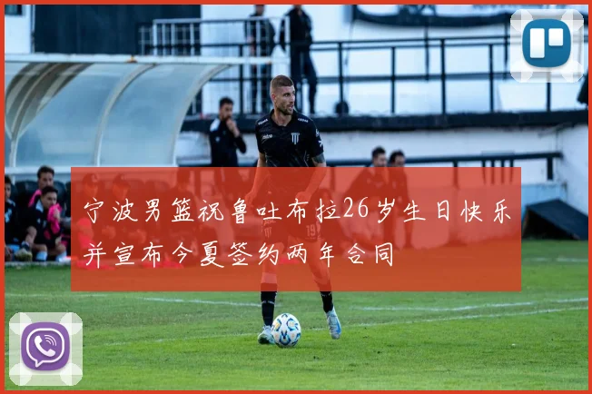 宁波男篮祝鲁吐布拉26岁生日快乐并宣布今夏签约两年合同