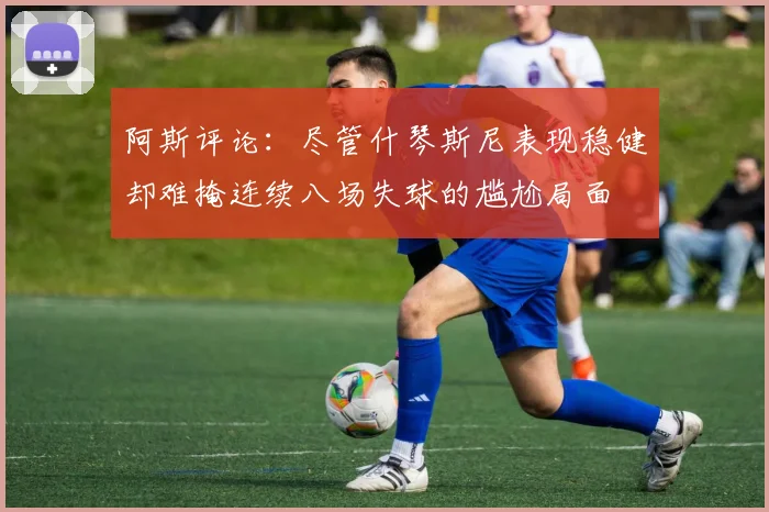 阿斯评论：尽管什琴斯尼表现稳健却难掩连续八场失球的尴尬局面