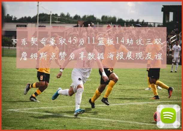 东契奇豪取45分11篮板14助攻三双詹姆斯点赞分享数据海报展现友谊