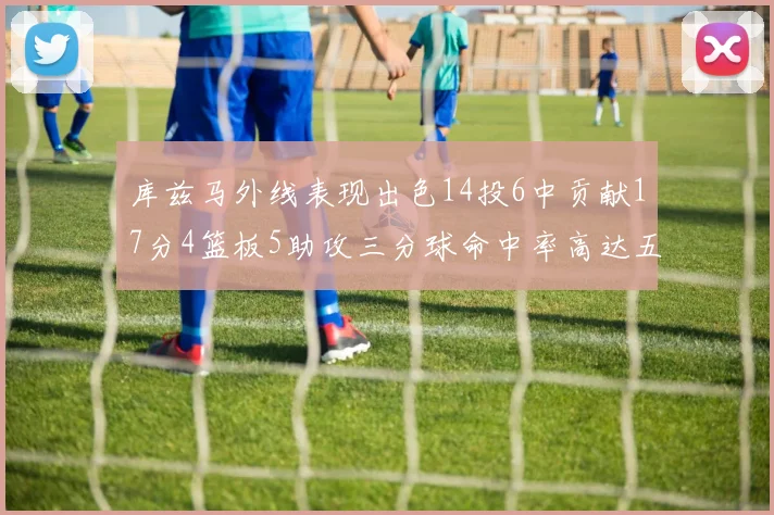 库兹马外线表现出色14投6中贡献17分4篮板5助攻三分球命中率高达五成