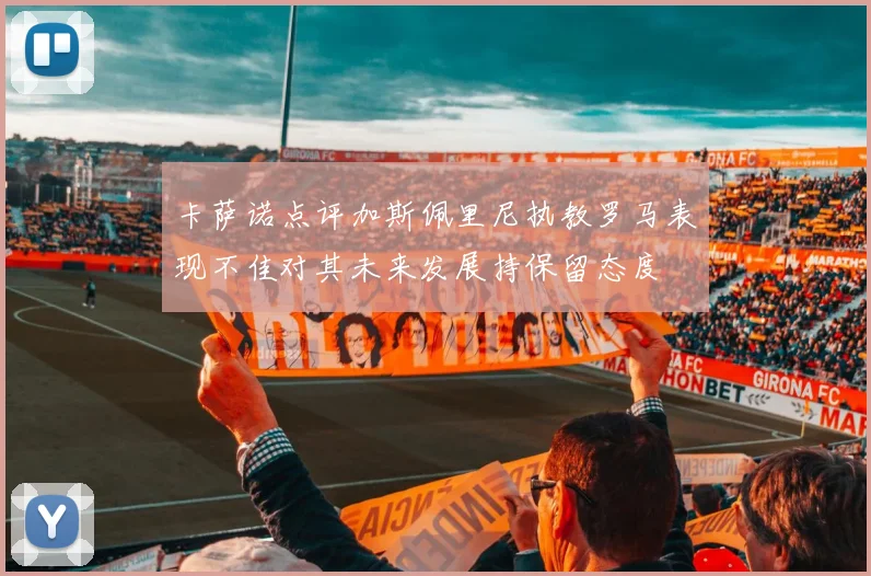 卡萨诺点评加斯佩里尼执教罗马表现不佳对其未来发展持保留态度