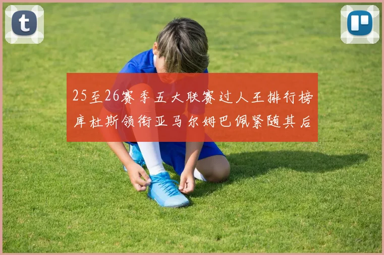 25至26赛季五大联赛过人王排行榜库杜斯领衔亚马尔姆巴佩紧随其后
