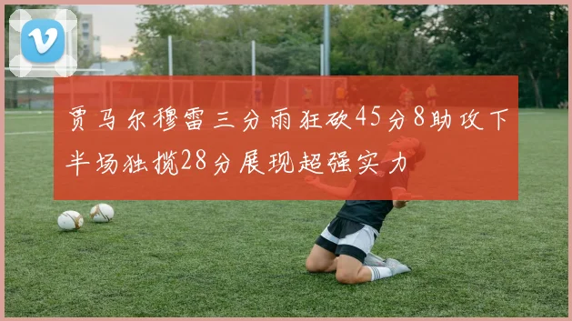 贾马尔穆雷三分雨狂砍45分8助攻下半场独揽28分展现超强实力