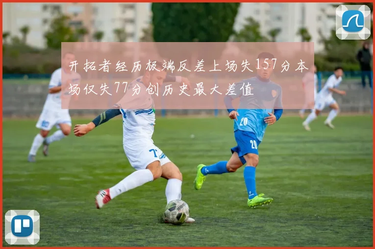 开拓者经历极端反差上场失157分本场仅失77分创历史最大差值