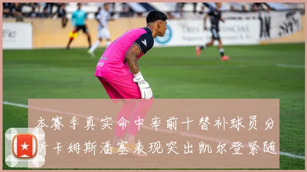 本赛季真实命中率前十替补球员分析卡姆斯潘塞表现突出凯尔登紧随其后