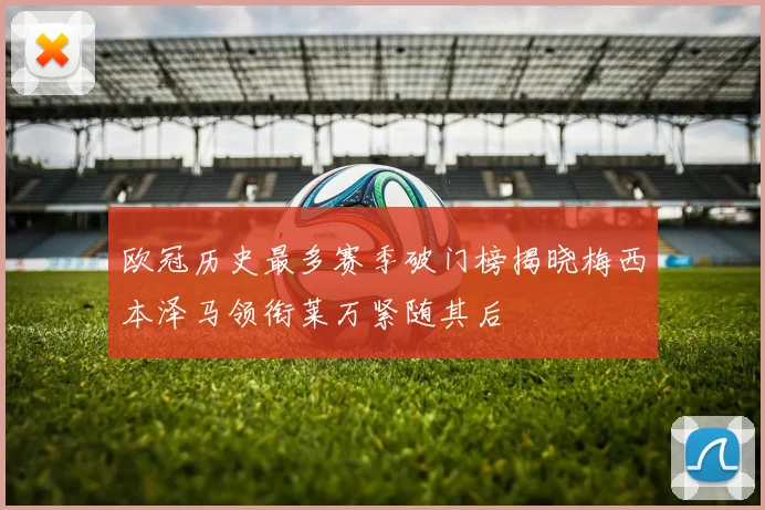 欧冠历史最多赛季破门榜揭晓梅西本泽马领衔莱万紧随其后