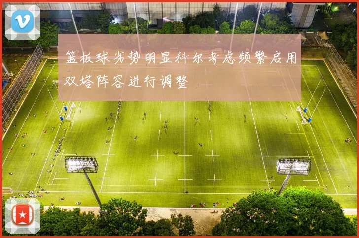 篮板球劣势明显科尔考虑频繁启用双塔阵容进行调整