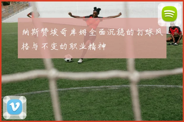 纳斯赞埃奇库姆全面沉稳的打球风格与不变的职业精神