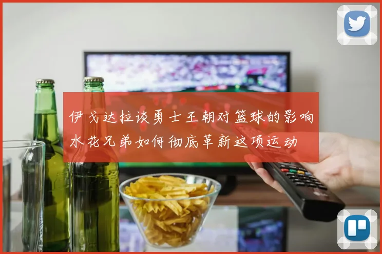 伊戈达拉谈勇士王朝对篮球的影响水花兄弟如何彻底革新这项运动