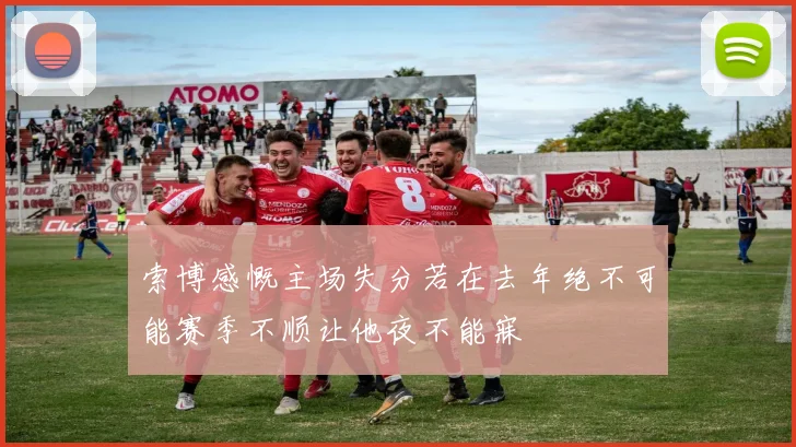 索博感慨主场失分若在去年绝不可能赛季不顺让他夜不能寐