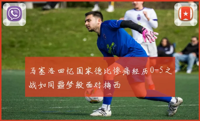 马塞洛回忆国家德比惨痛经历0-5之战如同噩梦般面对梅西