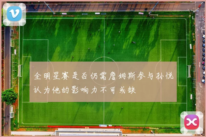 全明星赛是否仍需詹姆斯参与孙悦认为他的影响力不可或缺