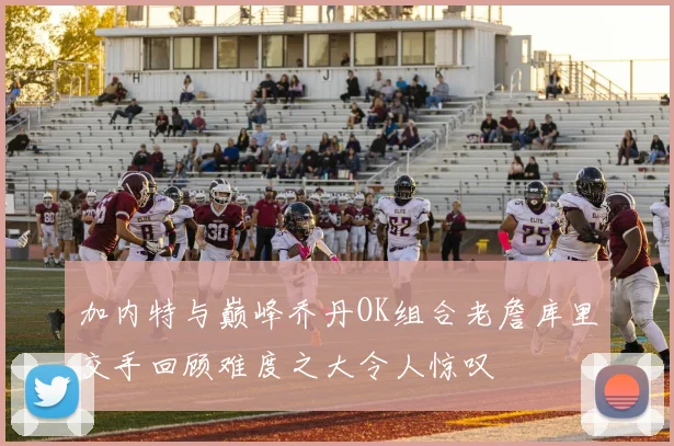 加内特与巅峰乔丹OK组合老詹库里交手回顾难度之大令人惊叹