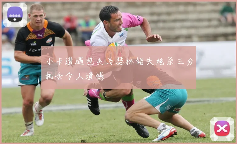 小卡遭遇包夹马瑟林错失绝杀三分机会令人遗憾
